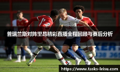 普瑞兰斯对阵里昂精彩直播全程回顾与赛后分析