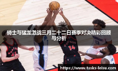 骑士与猛龙激战三月二十二日赛季对决精彩回顾与分析