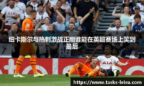 纽卡斯尔与热刺激战正酣谁能在英超赛场上笑到最后