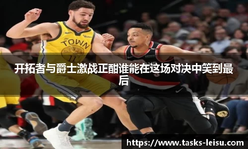 开拓者与爵士激战正酣谁能在这场对决中笑到最后