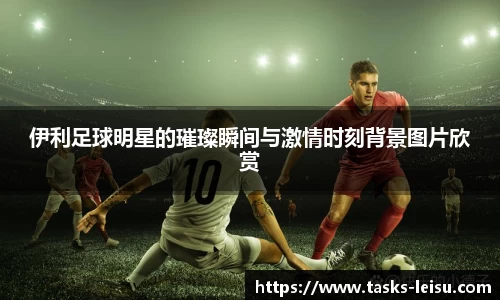 伊利足球明星的璀璨瞬间与激情时刻背景图片欣赏