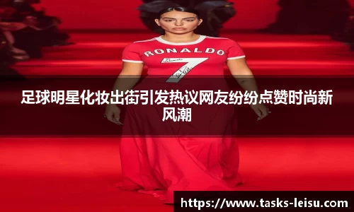 足球明星化妆出街引发热议网友纷纷点赞时尚新风潮